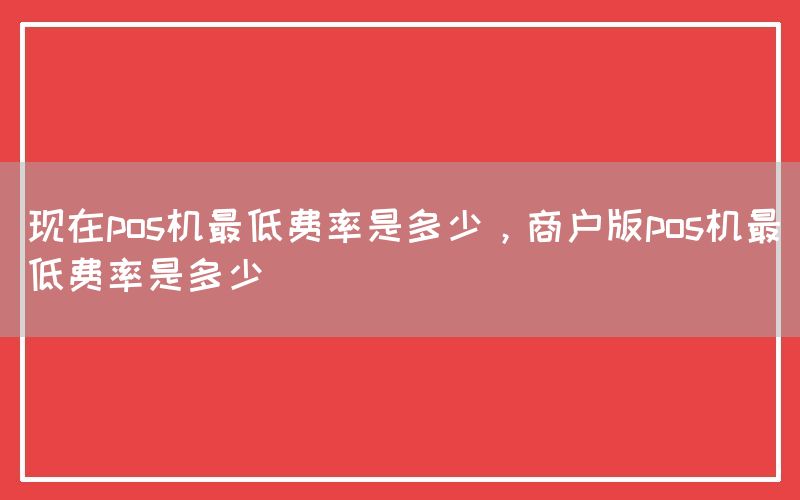 现在pos机最低费率是多少，商户版pos机最低费率是多少