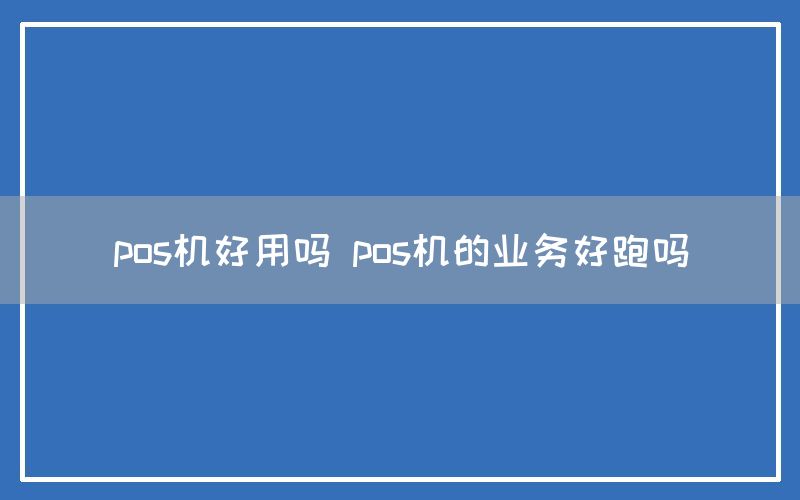 pos机好用吗 pos机的业务好跑吗