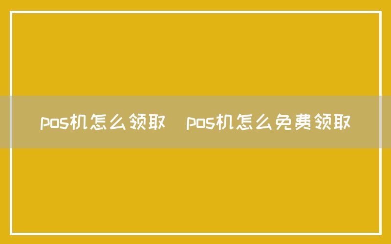 pos机怎么领取(pos机怎么免费领取)