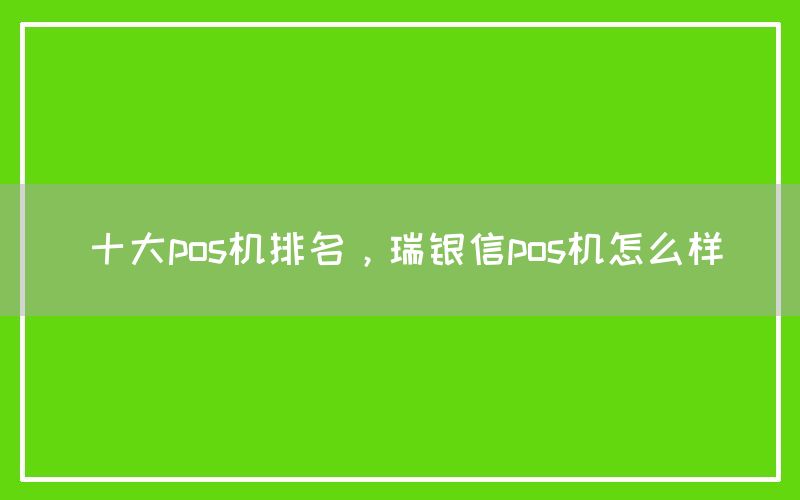 十大pos机排名，瑞银信pos机怎么样