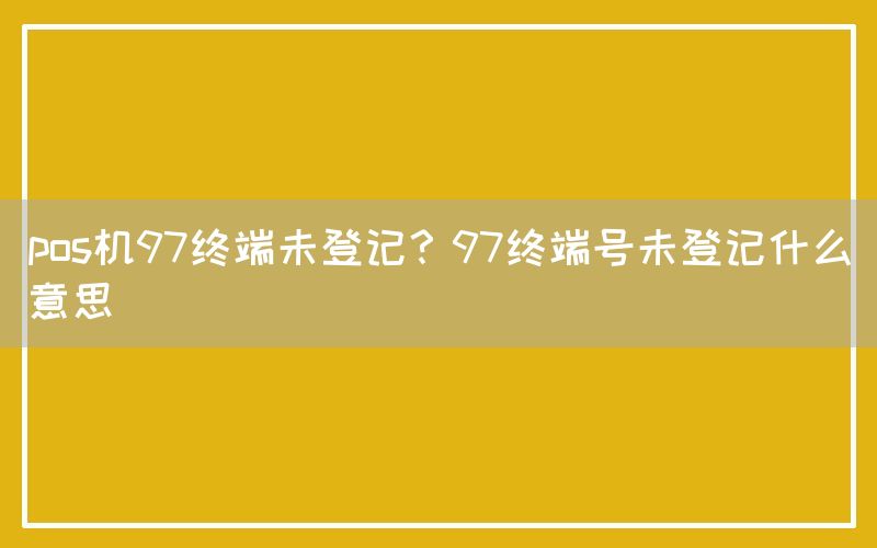 pos机97终端未登记？97终端号未登记什么意思