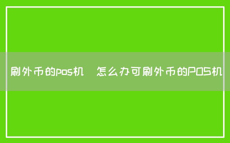 刷外币的pos机(怎么办可刷外币的POS机)