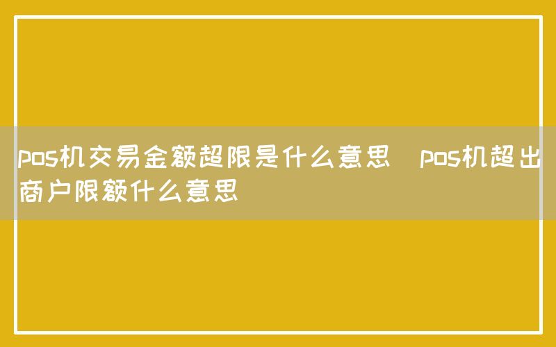 pos机交易金额超限是什么意思(pos机超出商户限额什么意思)