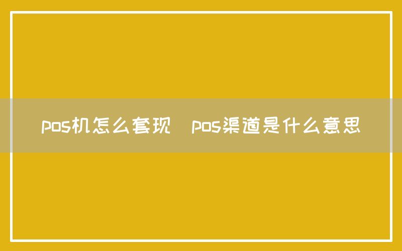 pos机怎么套现(pos渠道是什么意思)