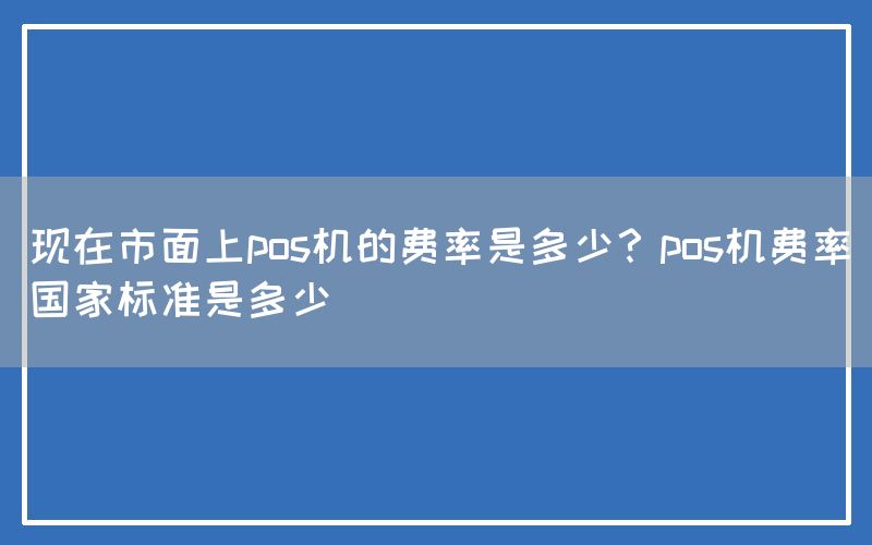 现在市面上pos机的费率是多少？pos机费率国家标准是多少