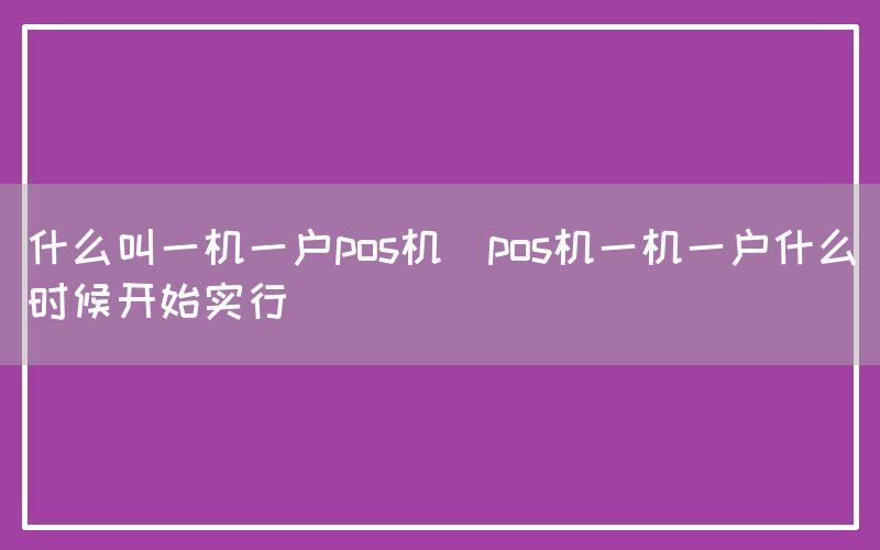 什么叫一机一户pos机(pos机一机一户什么时候开始实行)