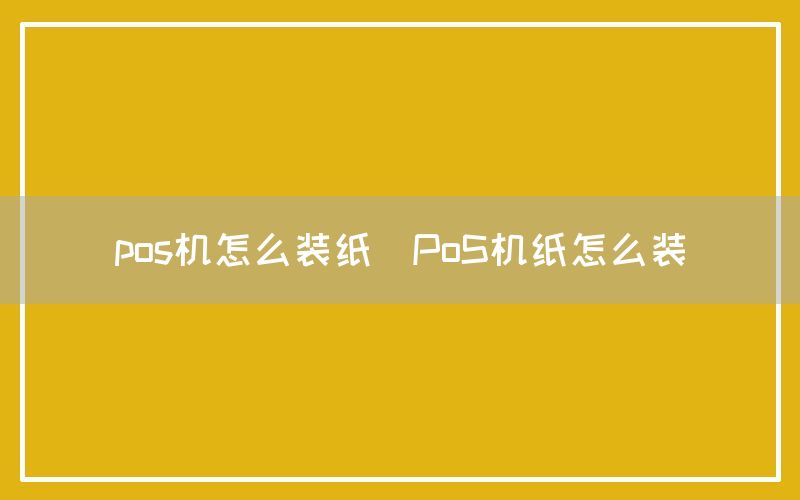 pos机怎么装纸(PoS机纸怎么装)