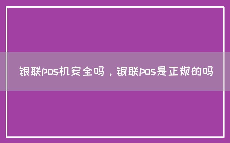 银联pos机安全吗，银联pos是正规的吗