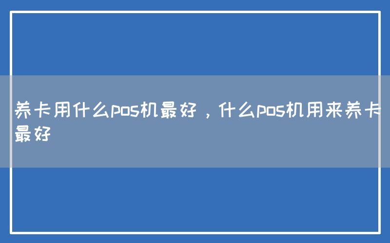 养卡用什么pos机最好，什么pos机用来养卡最好