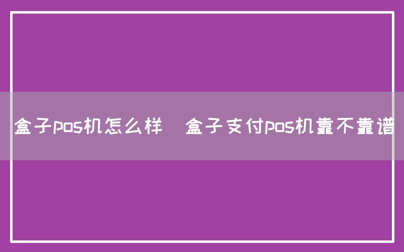 盒子pos机怎么样(盒子支付pos机靠不靠谱)