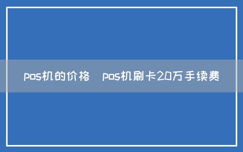 pos机的价格(pos机刷卡20万手续费)