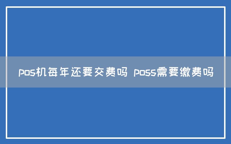 pos机每年还要交费吗 poss需要缴费吗