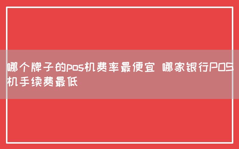 哪个牌子的pos机费率最便宜 哪家银行POS机手续费最低