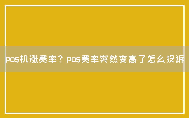 pos机涨费率？pos费率突然变高了怎么投诉