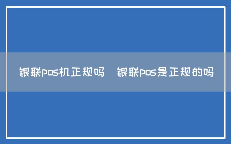 银联pos机正规吗(银联pos是正规的吗)