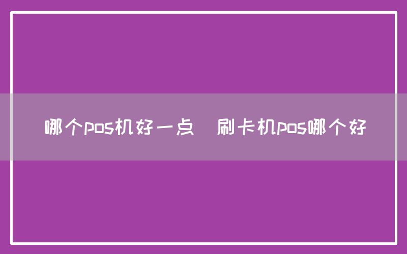 哪个pos机好一点(刷卡机pos哪个好)