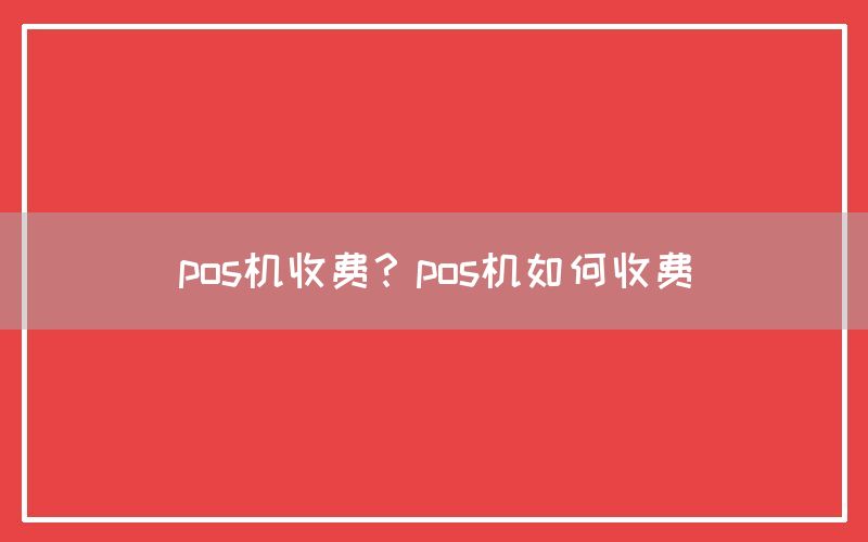 pos机收费？pos机如何收费