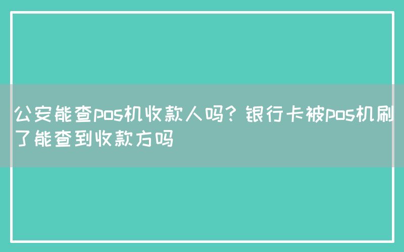 公安能查pos机收款人吗？银行卡被pos机刷了能查到收款方吗