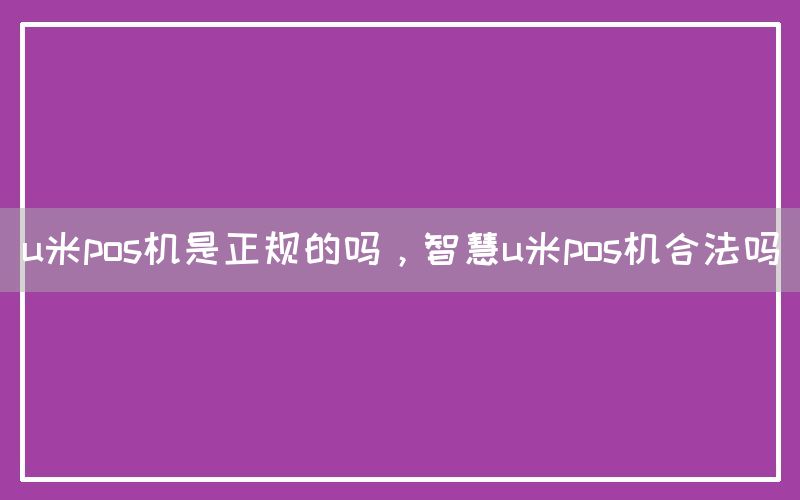 u米pos机是正规的吗，智慧u米pos机合法吗