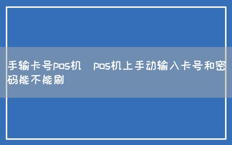 手输卡号pos机(pos机上手动输入卡号和密码能不能刷)(图1)