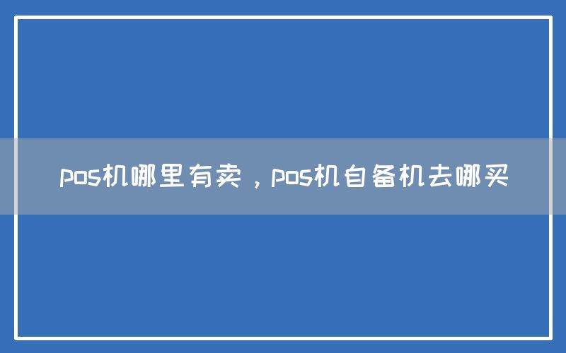 pos机哪里有卖，pos机自备机去哪买