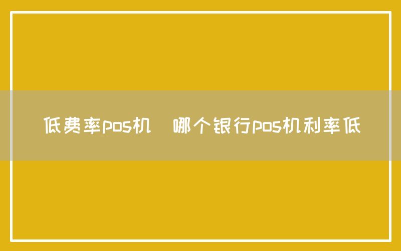 低费率pos机(哪个银行pos机利率低)