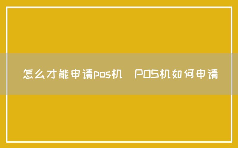 怎么才能申请pos机(POS机如何申请)