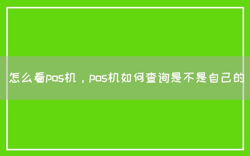 怎么看pos机，pos机如何查询是不是自己的