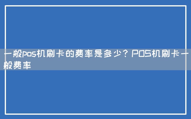 一般pos机刷卡的费率是多少？POS机刷卡一般费率