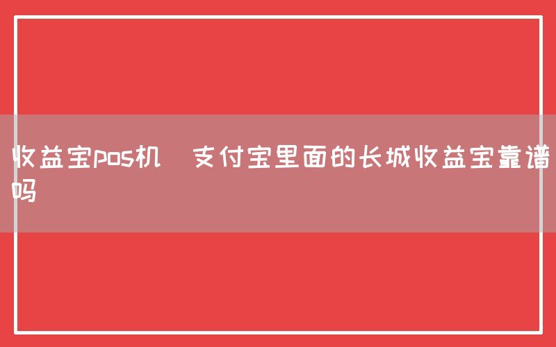 收益宝pos机(支付宝里面的长城收益宝靠谱吗)