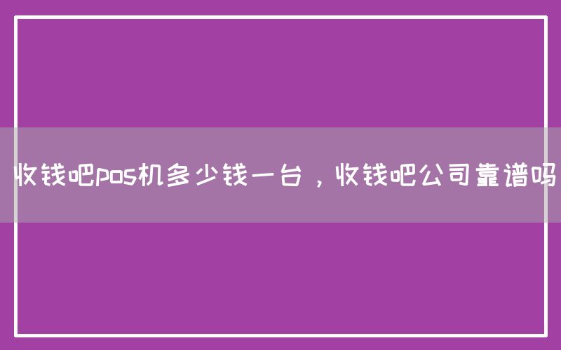 收钱吧pos机多少钱一台，收钱吧公司靠谱吗