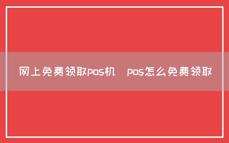 网上免费领取pos机(pos怎么免费领取)